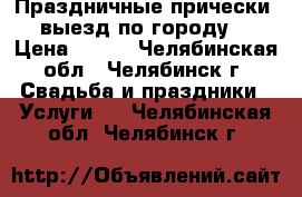 Праздничные прически, выезд по городу. › Цена ­ 500 - Челябинская обл., Челябинск г. Свадьба и праздники » Услуги   . Челябинская обл.,Челябинск г.